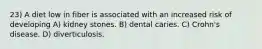 23) A diet low in fiber is associated with an increased risk of developing A) kidney stones. B) dental caries. C) Crohn's disease. D) diverticulosis.