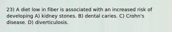 23) A diet low in fiber is associated with an increased risk of developing A) kidney stones. B) dental caries. C) Crohn's disease. D) diverticulosis.