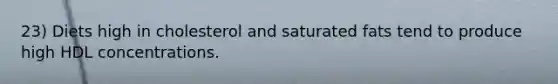 23) Diets high in cholesterol and saturated fats tend to produce high HDL concentrations.