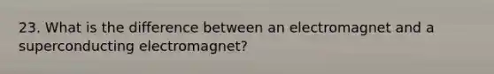 23. What is the difference between an electromagnet and a superconducting electromagnet?