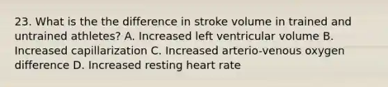 23. What is the the difference in stroke volume in trained and untrained athletes? A. Increased left ventricular volume B. Increased capillarization C. Increased arterio-venous oxygen difference D. Increased resting heart rate