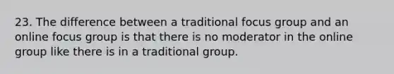 23. The difference between a traditional focus group and an online focus group is that there is no moderator in the online group like there is in a traditional group.