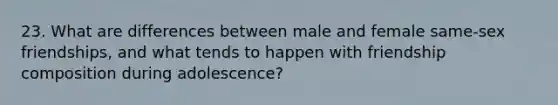 23. What are differences between male and female same-sex friendships, and what tends to happen with friendship composition during adolescence?