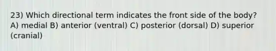 23) Which directional term indicates the front side of the body? A) medial B) anterior (ventral) C) posterior (dorsal) D) superior (cranial)