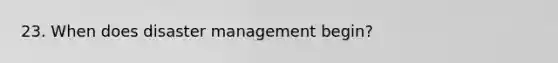 23. When does disaster management begin?