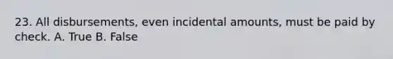 23. All disbursements, even incidental amounts, must be paid by check. A. True B. False