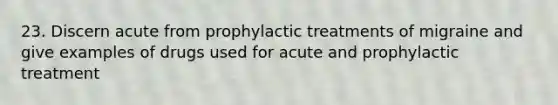 23. Discern acute from prophylactic treatments of migraine and give examples of drugs used for acute and prophylactic treatment