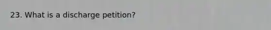23. What is a discharge petition?