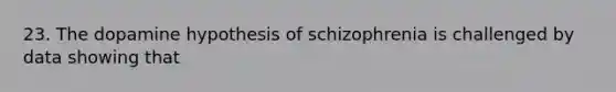 23. The dopamine hypothesis of schizophrenia is challenged by data showing that