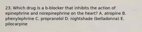 23. Which drug is a b-blocker that inhibits the action of epinephrine and norepinephrine on the heart? A. atropine B. phenylephrine C. propranolol D. nightshade (belladonna) E. pilocarpine