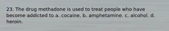 23. The drug methadone is used to treat people who have become addicted to a. cocaine. b. amphetamine. c. alcohol. d. heroin.