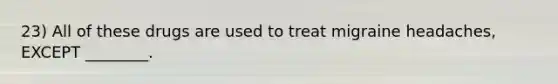 23) All of these drugs are used to treat migraine headaches, EXCEPT ________.