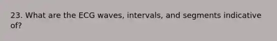 23. What are the ECG waves, intervals, and segments indicative of?