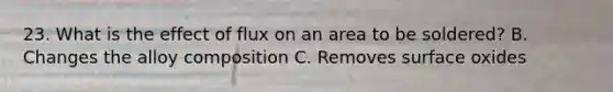 23. What is the effect of flux on an area to be soldered? B. Changes the alloy composition C. Removes surface oxides