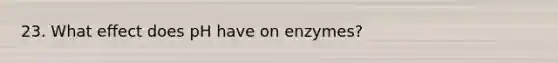 23. What effect does pH have on enzymes?