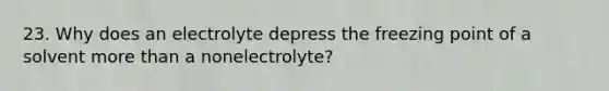 23. Why does an electrolyte depress the freezing point of a solvent more than a nonelectrolyte?