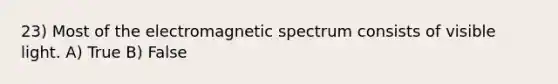 23) Most of the electromagnetic spectrum consists of visible light. A) True B) False