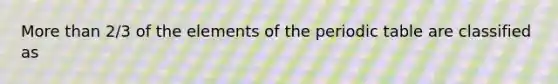 More than 2/3 of the elements of the periodic table are classified as