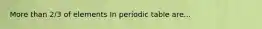 More than 2/3 of elements In periodic table are...