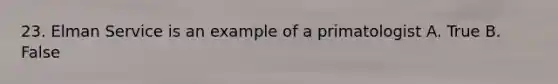 23. Elman Service is an example of a primatologist A. True B. False