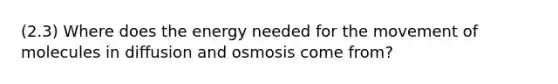 (2.3) Where does the energy needed for the movement of molecules in diffusion and osmosis come from?