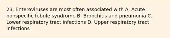 23. Enteroviruses are most often associated with A. Acute nonspecific febrile syndrome B. Bronchitis and pneumonia C. Lower respiratory tract infections D. Upper respiratory tract infections