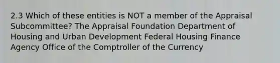 2.3 Which of these entities is NOT a member of the Appraisal Subcommittee? The Appraisal Foundation Department of Housing and Urban Development Federal Housing Finance Agency Office of the Comptroller of the Currency