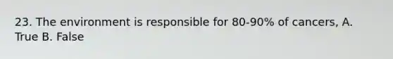 23. The environment is responsible for 80-90% of cancers, A. True B. False
