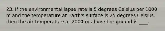 23. If the environmental lapse rate is 5 degrees Celsius per 1000 m and the temperature at Earth's surface is 25 degrees Celsius, then the air temperature at 2000 m above the ground is ____.