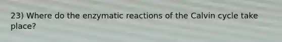 23) Where do the enzymatic reactions of the Calvin cycle take place?