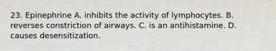 23. Epinephrine A. inhibits the activity of lymphocytes. B. reverses constriction of airways. C. is an antihistamine. D. causes desensitization.