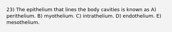 23) The epithelium that lines the body cavities is known as A) perithelium. B) myothelium. C) intrathelium. D) endothelium. E) mesothelium.