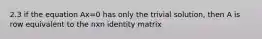 2.3 if the equation Ax=0 has only the trivial solution, then A is row equivalent to the nxn identity matrix