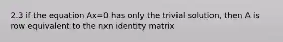 2.3 if the equation Ax=0 has only the trivial solution, then A is row equivalent to the nxn identity matrix