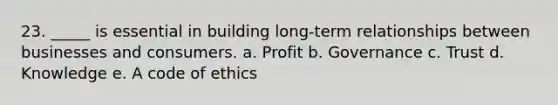 23. _____ is essential in building long-term relationships between businesses and consumers. a. Profit b. Governance c. Trust d. Knowledge e. A code of ethics