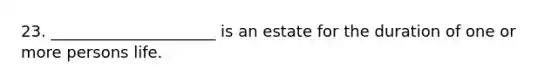 23. _____________________ is an estate for the duration of one or more persons life.