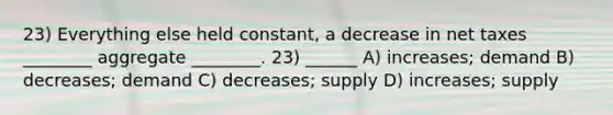 23) Everything else held constant, a decrease in net taxes ________ aggregate ________. 23) ______ A) increases; demand B) decreases; demand C) decreases; supply D) increases; supply