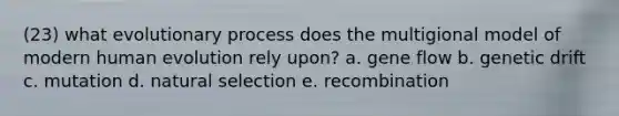 (23) what evolutionary process does the multigional model of modern human evolution rely upon? a. gene flow b. genetic drift c. mutation d. natural selection e. recombination