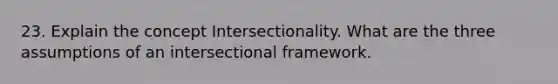 23. Explain the concept Intersectionality. What are the three assumptions of an intersectional framework.