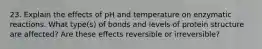 23. Explain the effects of pH and temperature on enzymatic reactions. What type(s) of bonds and levels of protein structure are affected? Are these effects reversible or irreversible?