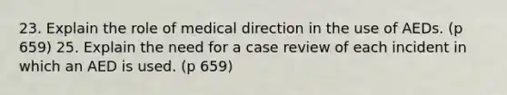 23. Explain the role of medical direction in the use of AEDs. (p 659) 25. Explain the need for a case review of each incident in which an AED is used. (p 659)