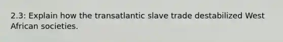 2.3: Explain how the transatlantic slave trade destabilized West African societies.