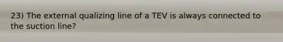 23) The external qualizing line of a TEV is always connected to the suction line?