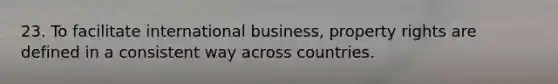 23. To facilitate international business, property rights are defined in a consistent way across countries.