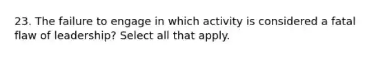 23. The failure to engage in which activity is considered a fatal flaw of leadership? Select all that apply.