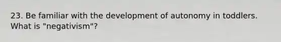 23. Be familiar with the development of autonomy in toddlers. What is "negativism"?