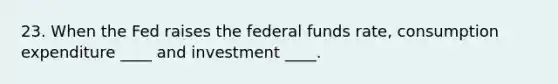 23. When the Fed raises the federal funds rate, consumption expenditure ____ and investment ____.