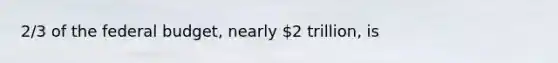 2/3 of the federal budget, nearly 2 trillion, is