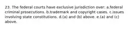 23. The federal courts have exclusive jurisdiction over: a.federal criminal prosecutions. b.trademark and copyright cases. c.issues involving state constitutions. d.(a) and (b) above. e.(a) and (c) above.