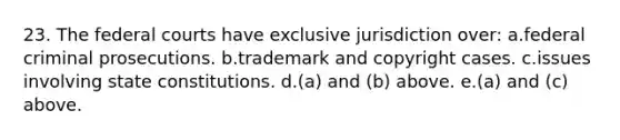 23. The federal courts have exclusive jurisdiction over: a.federal criminal prosecutions. b.trademark and copyright cases. c.issues involving state constitutions. d.(a) and (b) above. e.(a) and (c) above.